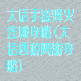 大话手游烽火连城攻略(大话西游网游攻略)