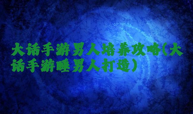 大话手游男人培养攻略(大话手游睡男人打造)