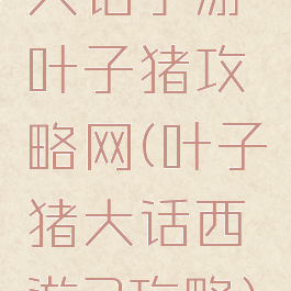 大话手游叶子猪攻略网(叶子猪大话西游2攻略)