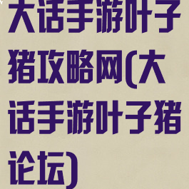 大话手游叶子猪攻略网(大话手游叶子猪论坛)