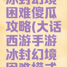 大话手游冰封幻境困难傻瓜攻略(大话西游手游冰封幻境困难模式攻略)