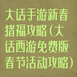 大话手游新春猪福攻略(大话西游免费版春节活动攻略)