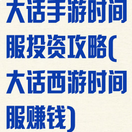 大话手游时间服投资攻略(大话西游时间服赚钱)