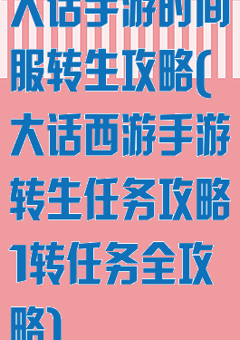 大话手游时间服转生攻略(大话西游手游转生任务攻略1转任务全攻略)