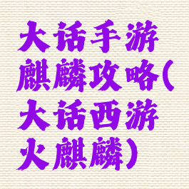 大话手游麒麟攻略(大话西游火麒麟)