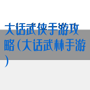 大话武侠手游攻略(大话武林手游)