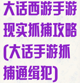 大话西游手游现实抓捕攻略(大话手游抓捕通缉犯)
