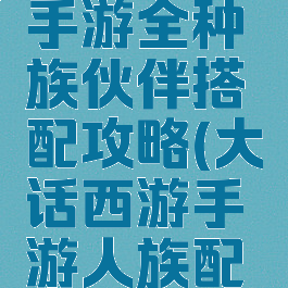 大话西游手游全种族伙伴搭配攻略(大话西游手游人族配啥伙伴)