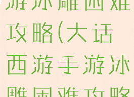 大话西游手游冰雕困难攻略(大话西游手游冰雕困难攻略大全)