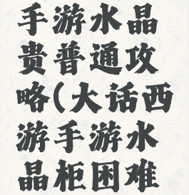 大话西游手游水晶贵普通攻略(大话西游手游水晶柜困难攻略)