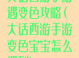 大话西游手游遇变色攻略(大话西游手游变色宝宝怎么遇到)
