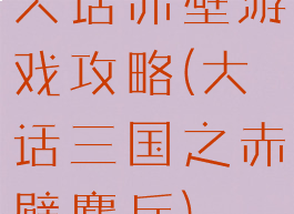 大话赤壁游戏攻略(大话三国之赤壁鏖兵)