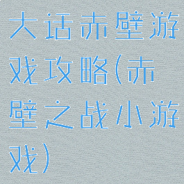 大话赤壁游戏攻略(赤壁之战小游戏)