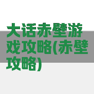 大话赤壁游戏攻略(赤壁攻略)