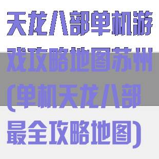 天龙八部单机游戏攻略地图苏州(单机天龙八部最全攻略地图)