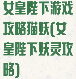 女皇陛下游戏攻略猫妖(女皇陛下妖灵攻略)