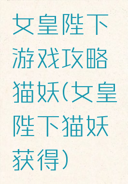 女皇陛下游戏攻略猫妖(女皇陛下猫妖获得)