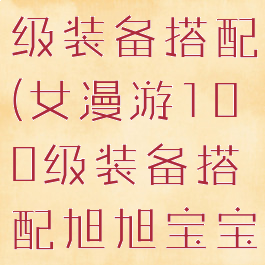 女漫游100级装备搭配(女漫游100级装备搭配旭旭宝宝)