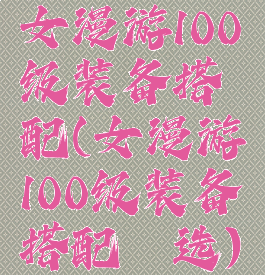 女漫游100级装备搭配(女漫游100级装备搭配遴选)