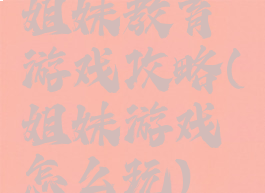 姐妹教育游戏攻略(姐妹游戏怎么玩)