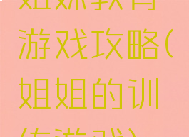姐妹教育游戏攻略(姐姐的训练游戏)