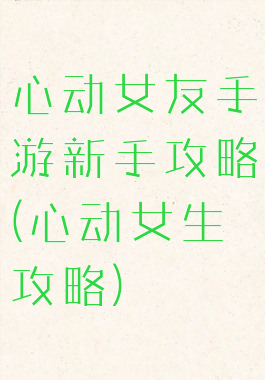 心动女友手游新手攻略(心动女生攻略)