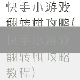 快手小游戏翻转棋攻略(快手小游戏翻转棋攻略教程)