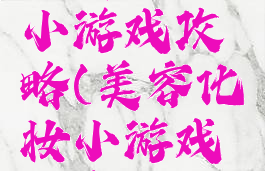 快速化妆小游戏攻略(美容化妆小游戏大全)