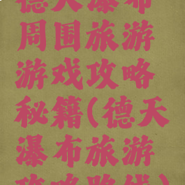 德天瀑布周围旅游游戏攻略秘籍(德天瀑布旅游攻略路线)
