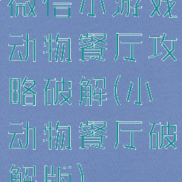 微信小游戏动物餐厅攻略破解(小动物餐厅破解版)
