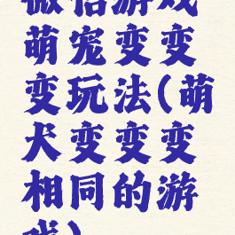 微信游戏萌宠变变变玩法(萌犬变变变相同的游戏)