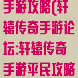 微信轩辕传奇手游攻略(轩辕传奇手游论坛:轩辕传奇手游平民攻略介绍)