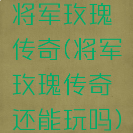 将军玫瑰传奇(将军玫瑰传奇还能玩吗)