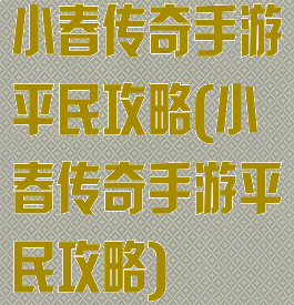 小春传奇手游平民攻略(小春传奇手游平民攻略)
