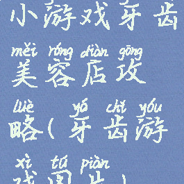 小游戏牙齿美容店攻略(牙齿游戏图片)