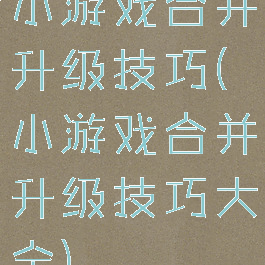 小游戏合并升级技巧(小游戏合并升级技巧大全)