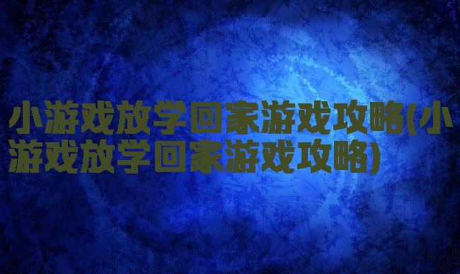 小游戏放学回家游戏攻略(小游戏放学回家游戏攻略)