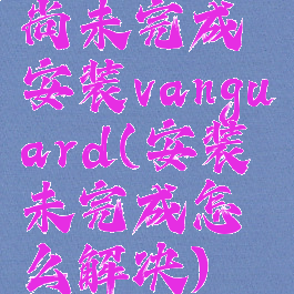 尚未完成安装vanguard(安装未完成怎么解决)