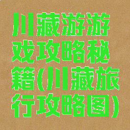 川藏游游戏攻略秘籍(川藏旅行攻略图)