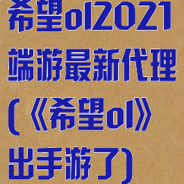 希望ol2021端游最新代理(《希望ol》出手游了)