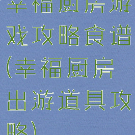 幸福厨房游戏攻略食谱(幸福厨房出游道具攻略)