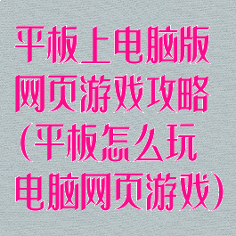 平板上电脑版网页游戏攻略(平板怎么玩电脑网页游戏)