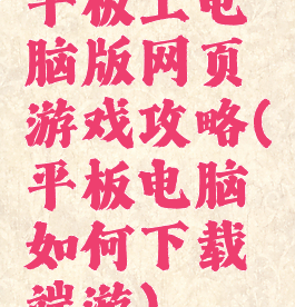 平板上电脑版网页游戏攻略(平板电脑如何下载端游)