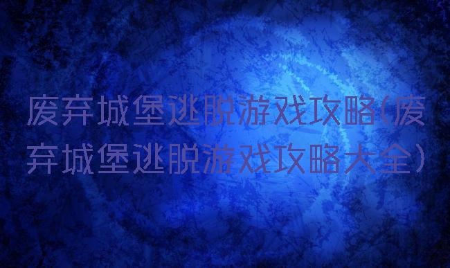 废弃城堡逃脱游戏攻略(废弃城堡逃脱游戏攻略大全)