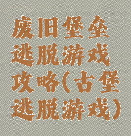 废旧堡垒逃脱游戏攻略(古堡逃脱游戏)