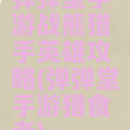 弹弹堂手游战熊猎手英雄攻略(弹弹堂手游猎食者)