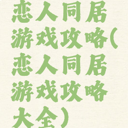 恋人同居游戏攻略(恋人同居游戏攻略大全)