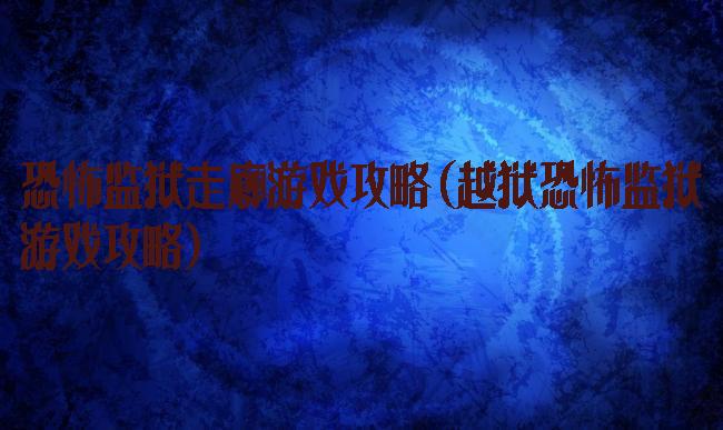 恐怖监狱走廊游戏攻略(越狱恐怖监狱游戏攻略)