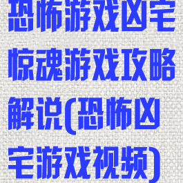 恐怖游戏凶宅惊魂游戏攻略解说(恐怖凶宅游戏视频)