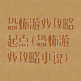 恐怖游戏攻略起点(恐怖游戏攻略小说)